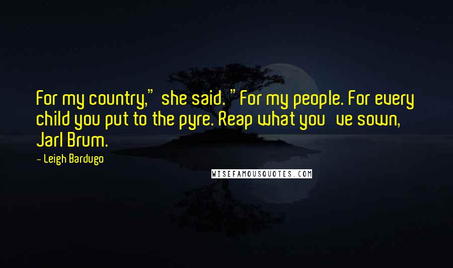 Leigh Bardugo Quotes: For my country," she said. "For my people. For every child you put to the pyre. Reap what you've sown, Jarl Brum.