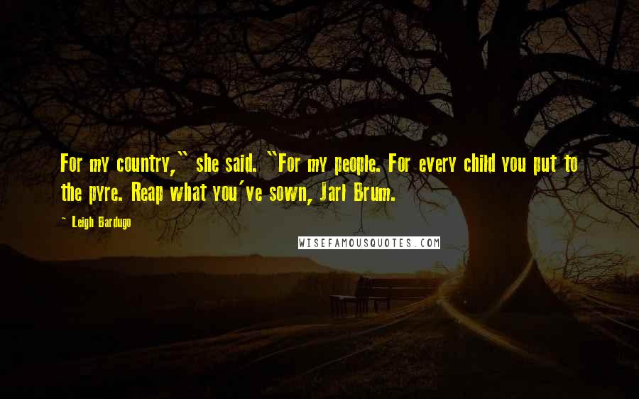 Leigh Bardugo Quotes: For my country," she said. "For my people. For every child you put to the pyre. Reap what you've sown, Jarl Brum.