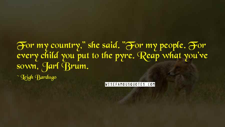 Leigh Bardugo Quotes: For my country," she said. "For my people. For every child you put to the pyre. Reap what you've sown, Jarl Brum.