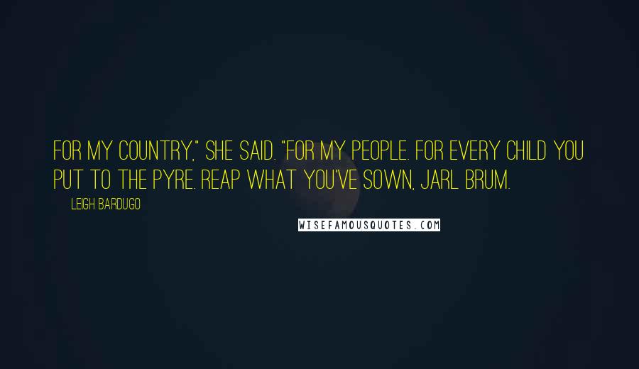 Leigh Bardugo Quotes: For my country," she said. "For my people. For every child you put to the pyre. Reap what you've sown, Jarl Brum.