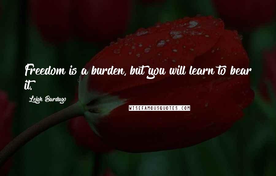 Leigh Bardugo Quotes: Freedom is a burden, but you will learn to bear it.