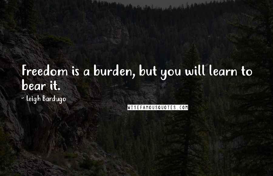 Leigh Bardugo Quotes: Freedom is a burden, but you will learn to bear it.