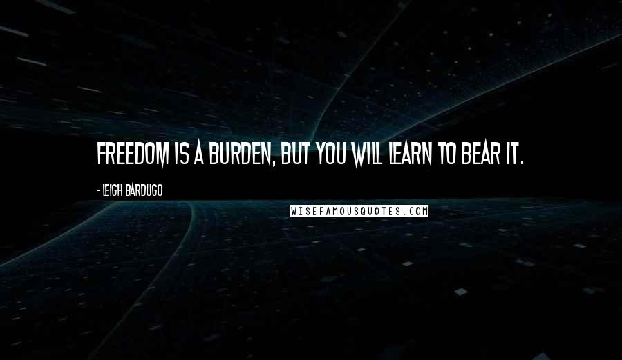 Leigh Bardugo Quotes: Freedom is a burden, but you will learn to bear it.