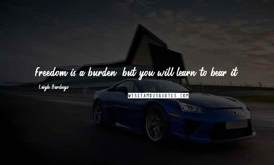 Leigh Bardugo Quotes: Freedom is a burden, but you will learn to bear it.