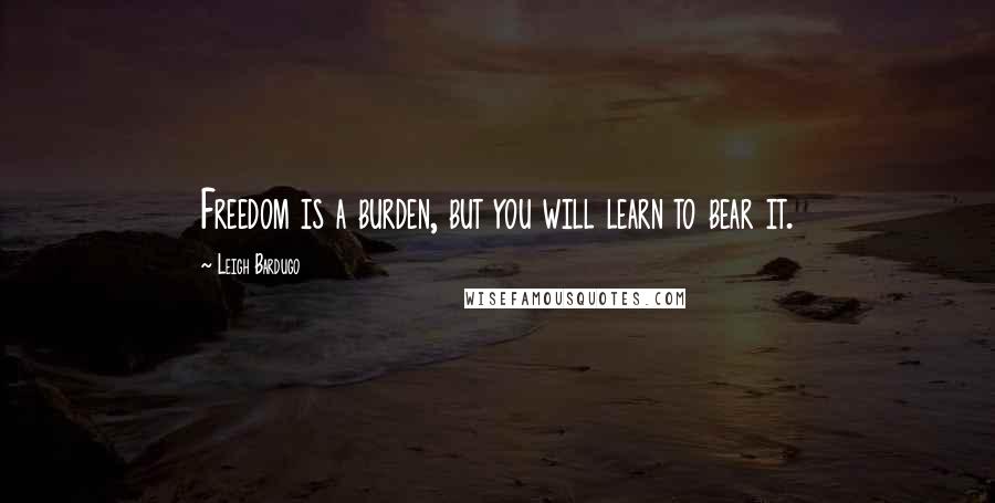 Leigh Bardugo Quotes: Freedom is a burden, but you will learn to bear it.
