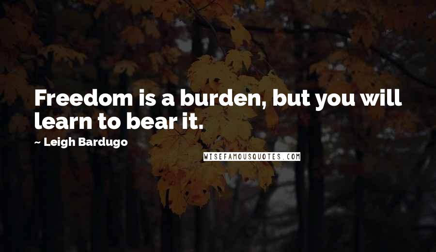 Leigh Bardugo Quotes: Freedom is a burden, but you will learn to bear it.