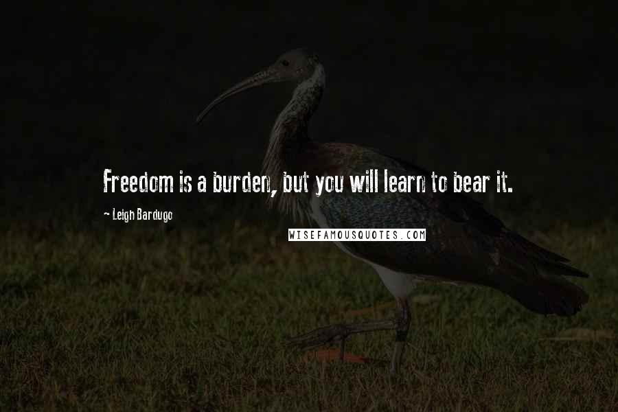 Leigh Bardugo Quotes: Freedom is a burden, but you will learn to bear it.