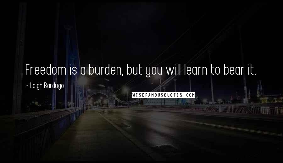 Leigh Bardugo Quotes: Freedom is a burden, but you will learn to bear it.