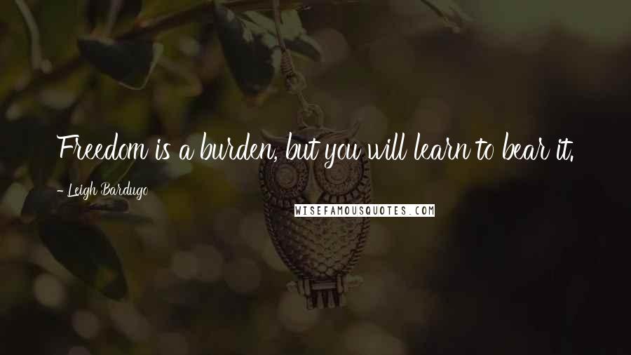 Leigh Bardugo Quotes: Freedom is a burden, but you will learn to bear it.