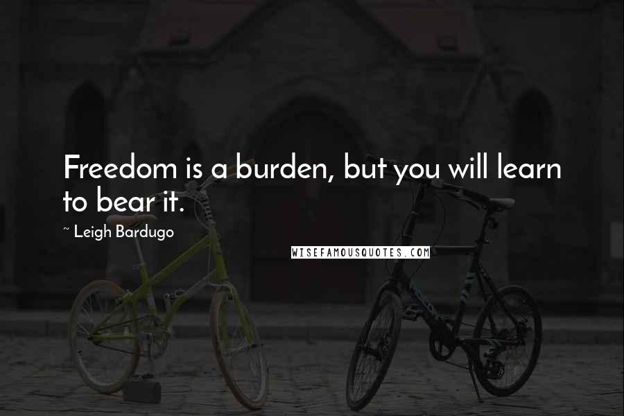Leigh Bardugo Quotes: Freedom is a burden, but you will learn to bear it.