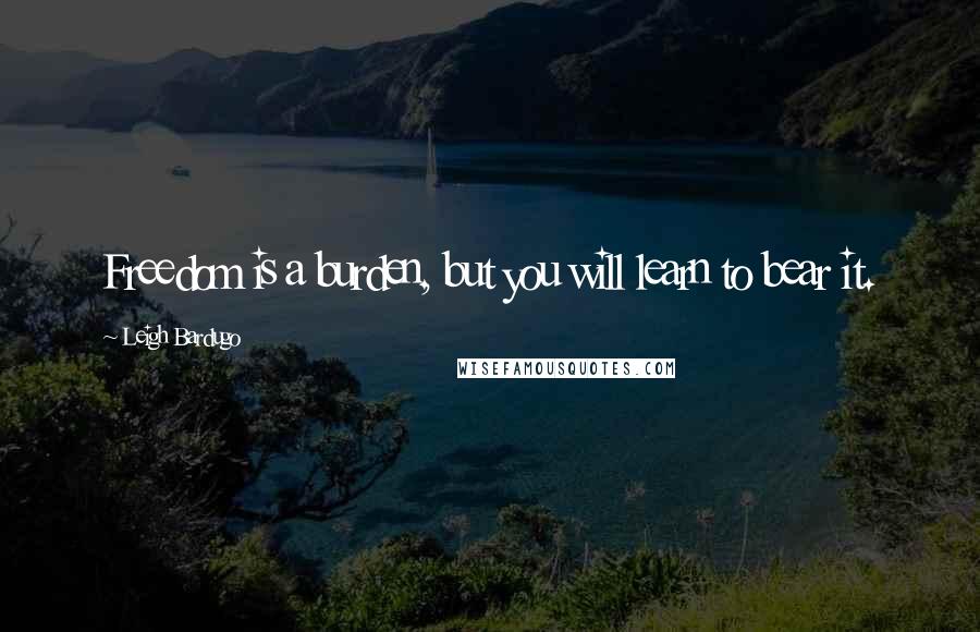 Leigh Bardugo Quotes: Freedom is a burden, but you will learn to bear it.