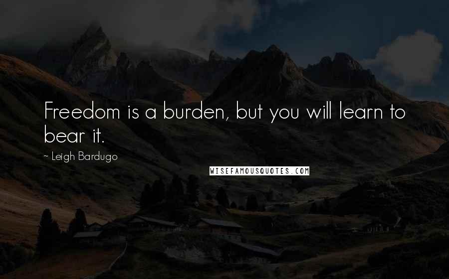 Leigh Bardugo Quotes: Freedom is a burden, but you will learn to bear it.