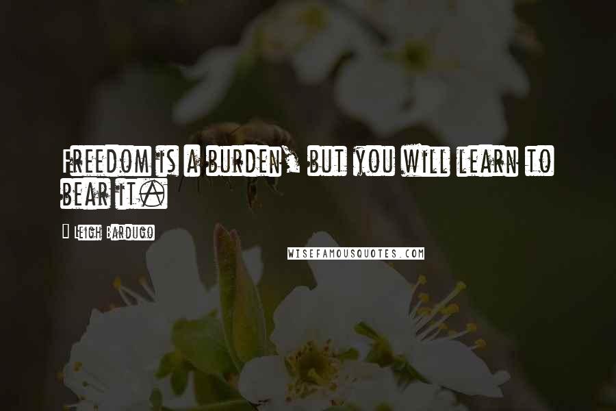 Leigh Bardugo Quotes: Freedom is a burden, but you will learn to bear it.