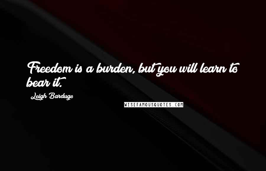 Leigh Bardugo Quotes: Freedom is a burden, but you will learn to bear it.