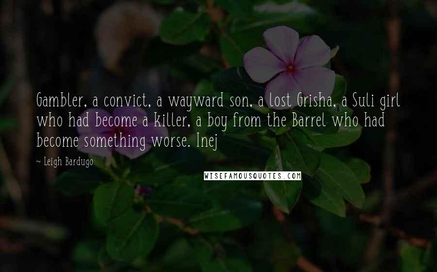 Leigh Bardugo Quotes: Gambler, a convict, a wayward son, a lost Grisha, a Suli girl who had become a killer, a boy from the Barrel who had become something worse. Inej