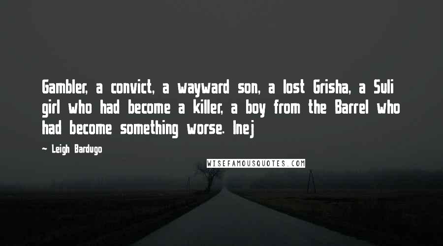 Leigh Bardugo Quotes: Gambler, a convict, a wayward son, a lost Grisha, a Suli girl who had become a killer, a boy from the Barrel who had become something worse. Inej