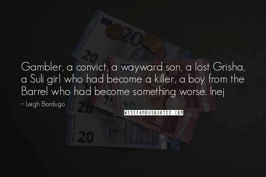 Leigh Bardugo Quotes: Gambler, a convict, a wayward son, a lost Grisha, a Suli girl who had become a killer, a boy from the Barrel who had become something worse. Inej