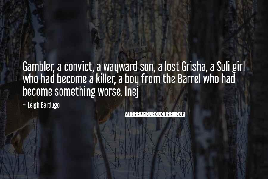 Leigh Bardugo Quotes: Gambler, a convict, a wayward son, a lost Grisha, a Suli girl who had become a killer, a boy from the Barrel who had become something worse. Inej