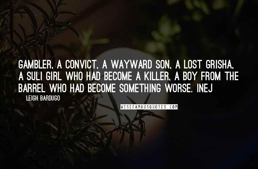 Leigh Bardugo Quotes: Gambler, a convict, a wayward son, a lost Grisha, a Suli girl who had become a killer, a boy from the Barrel who had become something worse. Inej