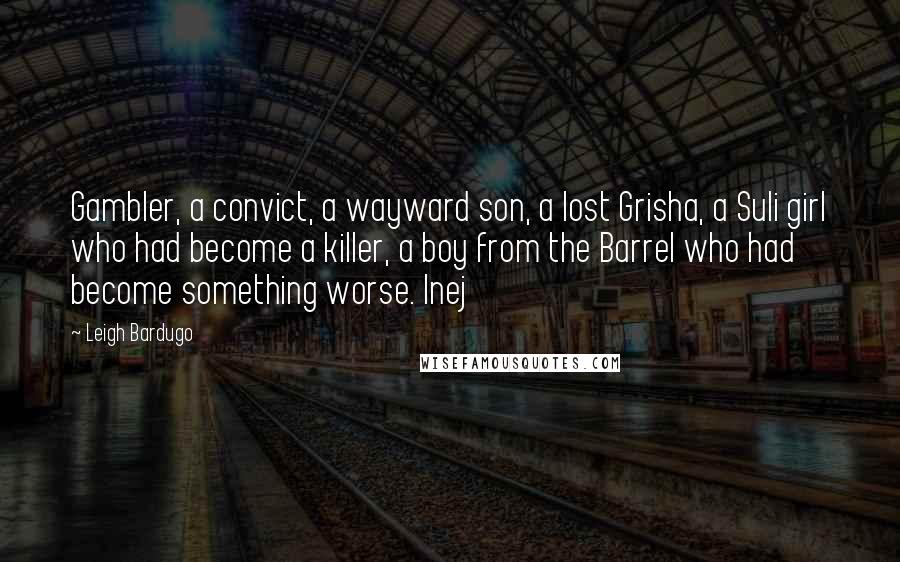 Leigh Bardugo Quotes: Gambler, a convict, a wayward son, a lost Grisha, a Suli girl who had become a killer, a boy from the Barrel who had become something worse. Inej