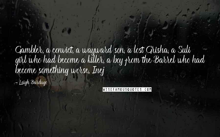 Leigh Bardugo Quotes: Gambler, a convict, a wayward son, a lost Grisha, a Suli girl who had become a killer, a boy from the Barrel who had become something worse. Inej