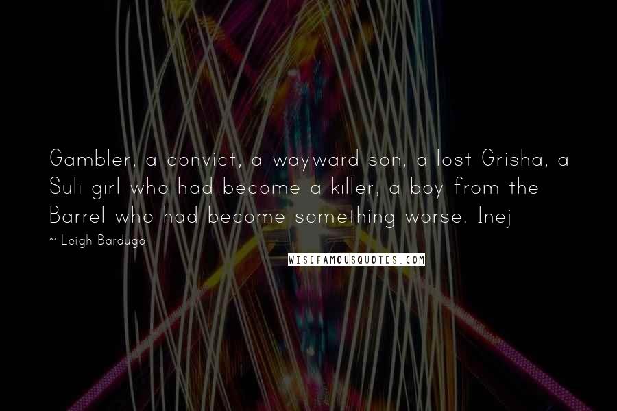 Leigh Bardugo Quotes: Gambler, a convict, a wayward son, a lost Grisha, a Suli girl who had become a killer, a boy from the Barrel who had become something worse. Inej