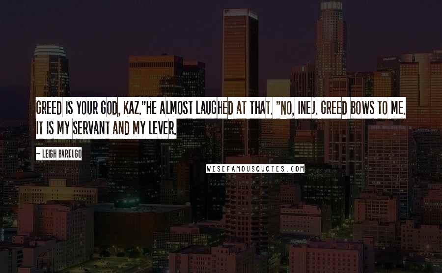 Leigh Bardugo Quotes: Greed is your god, Kaz."He almost laughed at that. "No, Inej. Greed bows to me. It is my servant and my lever.