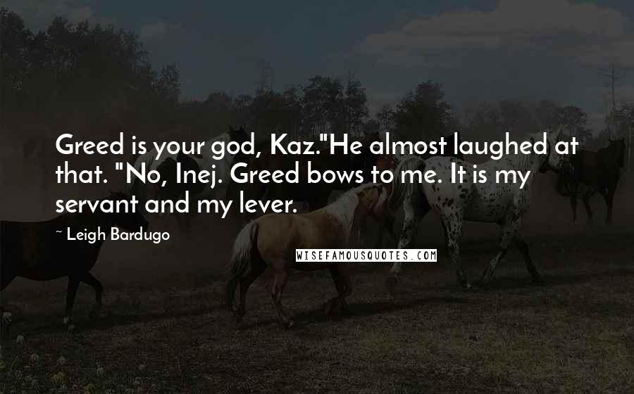 Leigh Bardugo Quotes: Greed is your god, Kaz."He almost laughed at that. "No, Inej. Greed bows to me. It is my servant and my lever.