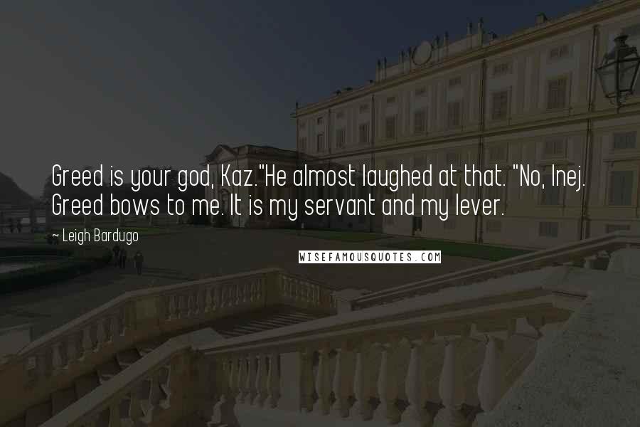 Leigh Bardugo Quotes: Greed is your god, Kaz."He almost laughed at that. "No, Inej. Greed bows to me. It is my servant and my lever.