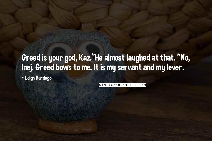 Leigh Bardugo Quotes: Greed is your god, Kaz."He almost laughed at that. "No, Inej. Greed bows to me. It is my servant and my lever.