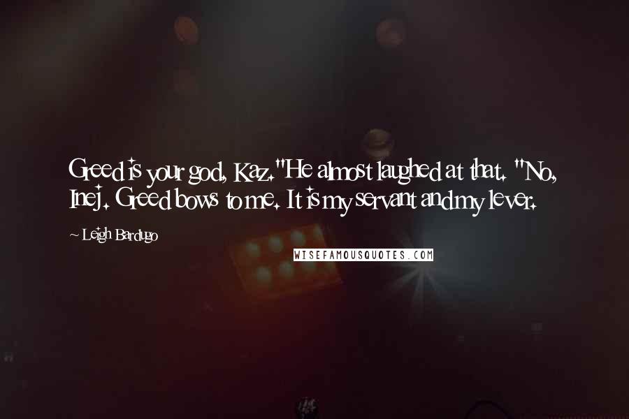 Leigh Bardugo Quotes: Greed is your god, Kaz."He almost laughed at that. "No, Inej. Greed bows to me. It is my servant and my lever.