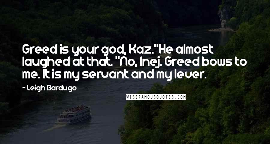 Leigh Bardugo Quotes: Greed is your god, Kaz."He almost laughed at that. "No, Inej. Greed bows to me. It is my servant and my lever.