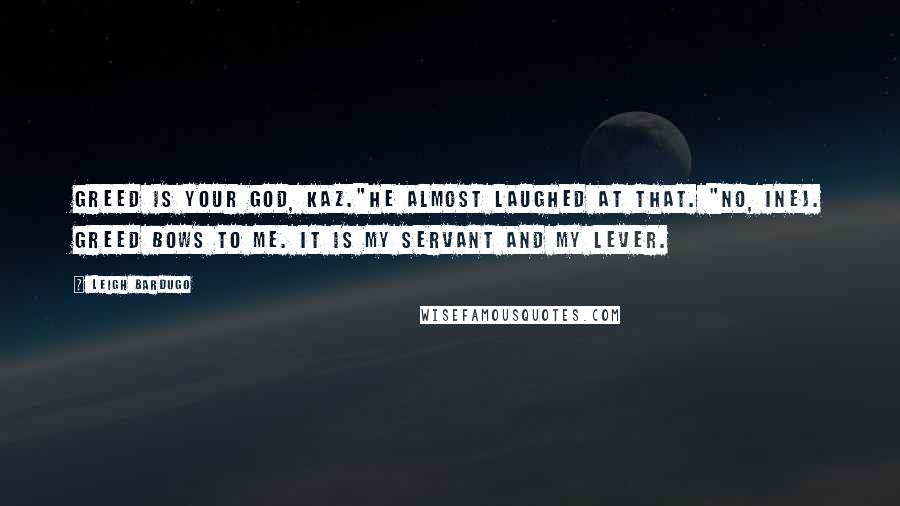 Leigh Bardugo Quotes: Greed is your god, Kaz."He almost laughed at that. "No, Inej. Greed bows to me. It is my servant and my lever.