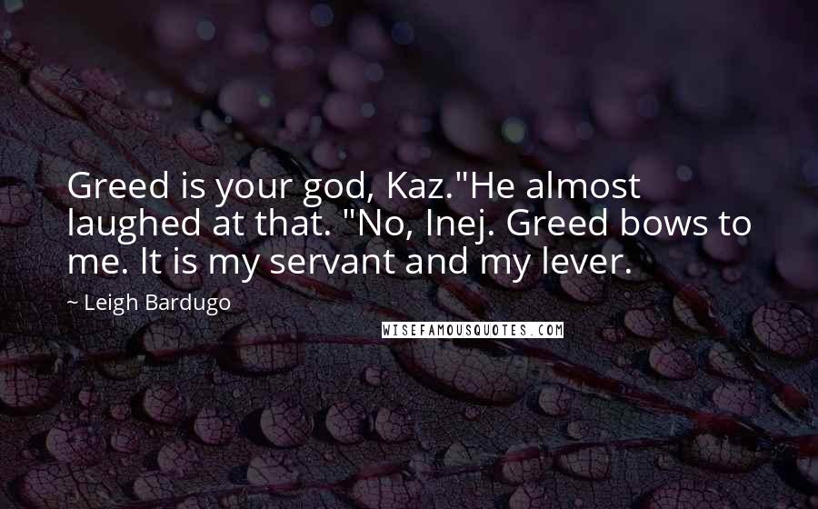 Leigh Bardugo Quotes: Greed is your god, Kaz."He almost laughed at that. "No, Inej. Greed bows to me. It is my servant and my lever.