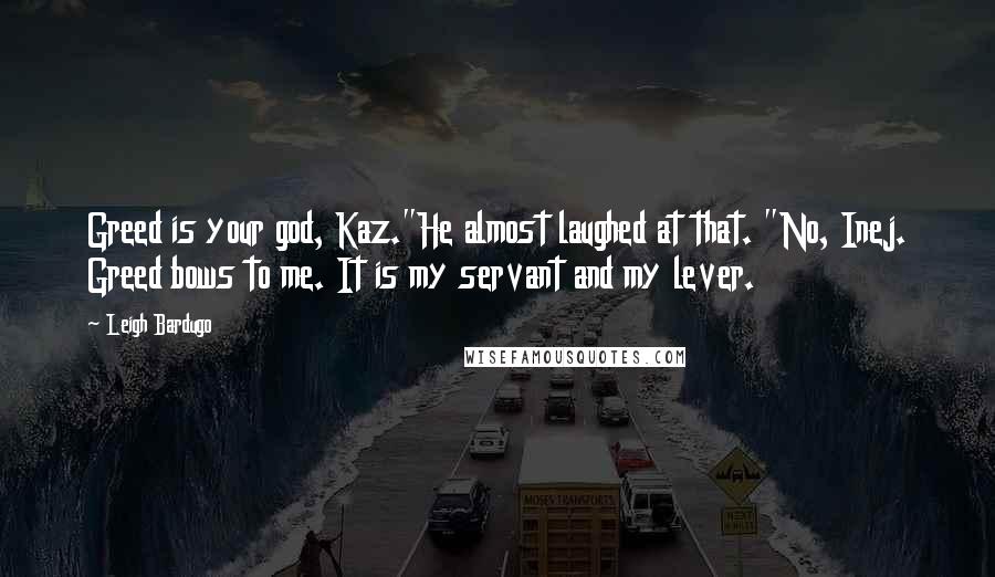 Leigh Bardugo Quotes: Greed is your god, Kaz."He almost laughed at that. "No, Inej. Greed bows to me. It is my servant and my lever.