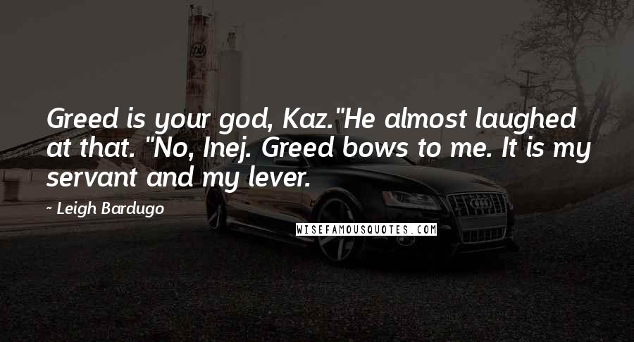 Leigh Bardugo Quotes: Greed is your god, Kaz."He almost laughed at that. "No, Inej. Greed bows to me. It is my servant and my lever.