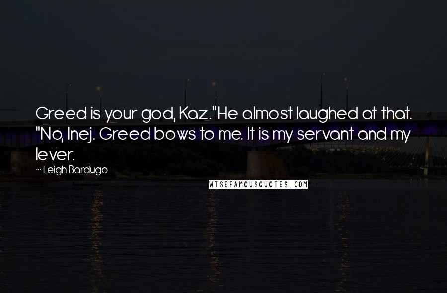 Leigh Bardugo Quotes: Greed is your god, Kaz."He almost laughed at that. "No, Inej. Greed bows to me. It is my servant and my lever.