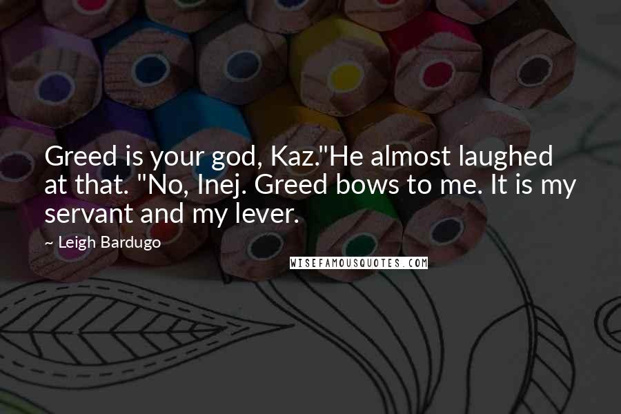 Leigh Bardugo Quotes: Greed is your god, Kaz."He almost laughed at that. "No, Inej. Greed bows to me. It is my servant and my lever.