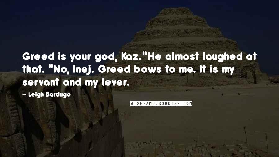 Leigh Bardugo Quotes: Greed is your god, Kaz."He almost laughed at that. "No, Inej. Greed bows to me. It is my servant and my lever.