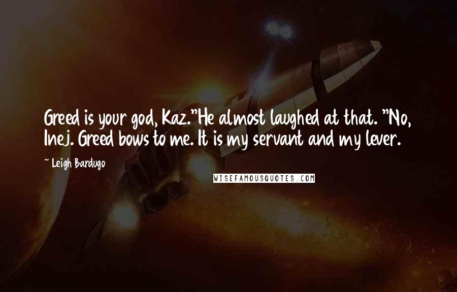 Leigh Bardugo Quotes: Greed is your god, Kaz."He almost laughed at that. "No, Inej. Greed bows to me. It is my servant and my lever.