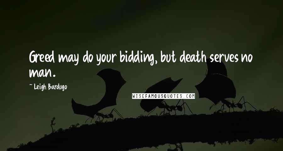Leigh Bardugo Quotes: Greed may do your bidding, but death serves no man.