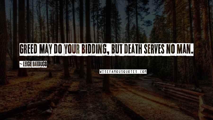Leigh Bardugo Quotes: Greed may do your bidding, but death serves no man.
