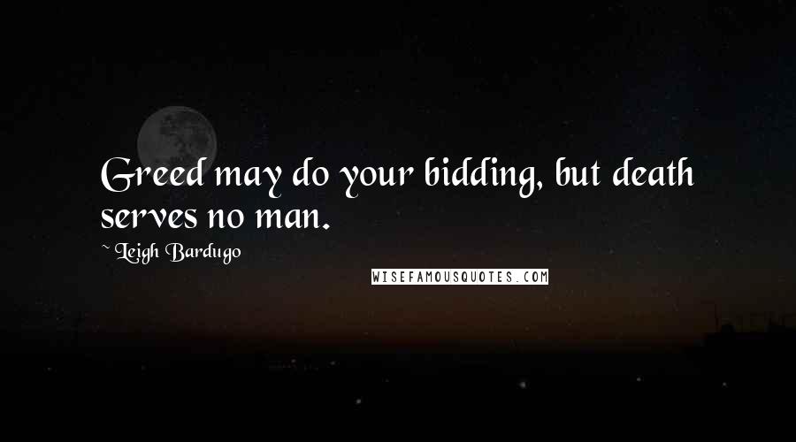 Leigh Bardugo Quotes: Greed may do your bidding, but death serves no man.