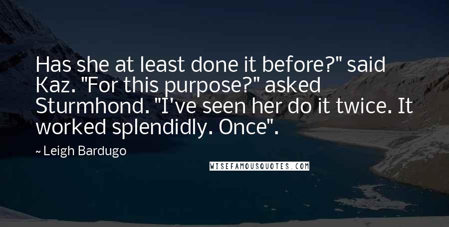 Leigh Bardugo Quotes: Has she at least done it before?" said Kaz. "For this purpose?" asked Sturmhond. "I've seen her do it twice. It worked splendidly. Once".