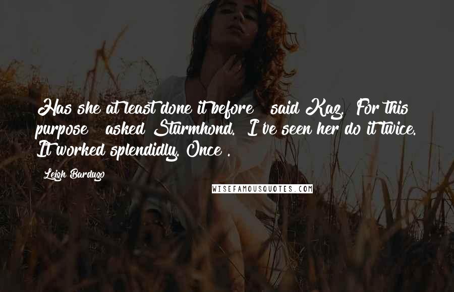 Leigh Bardugo Quotes: Has she at least done it before?" said Kaz. "For this purpose?" asked Sturmhond. "I've seen her do it twice. It worked splendidly. Once".