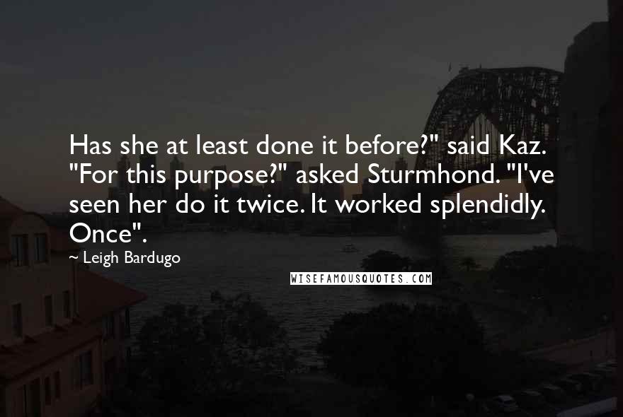 Leigh Bardugo Quotes: Has she at least done it before?" said Kaz. "For this purpose?" asked Sturmhond. "I've seen her do it twice. It worked splendidly. Once".