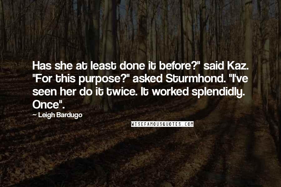 Leigh Bardugo Quotes: Has she at least done it before?" said Kaz. "For this purpose?" asked Sturmhond. "I've seen her do it twice. It worked splendidly. Once".