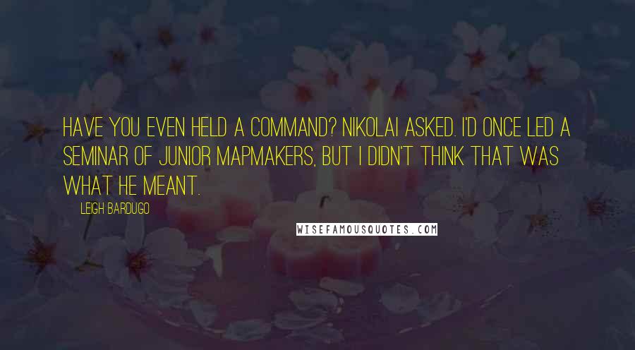 Leigh Bardugo Quotes: Have you even held a command? Nikolai asked. I'd once led a seminar of junior mapmakers, but I didn't think that was what he meant.