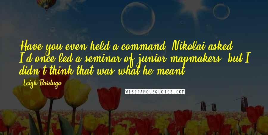 Leigh Bardugo Quotes: Have you even held a command? Nikolai asked. I'd once led a seminar of junior mapmakers, but I didn't think that was what he meant.
