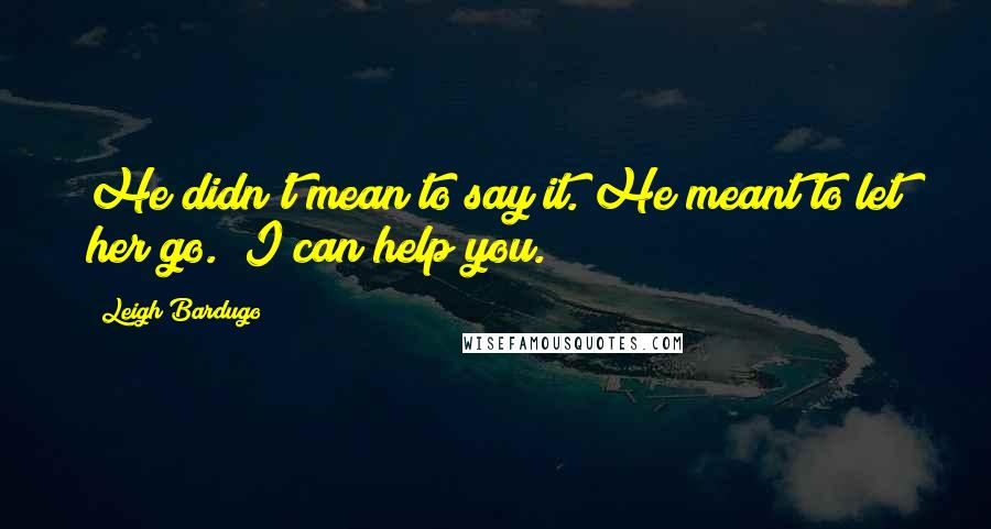 Leigh Bardugo Quotes: He didn't mean to say it. He meant to let her go. "I can help you.